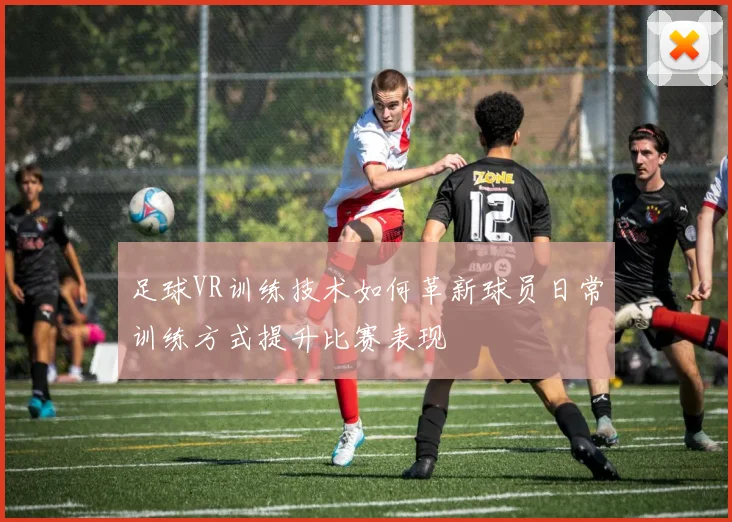 足球VR训练技术如何革新球员日常训练方式提升比赛表现