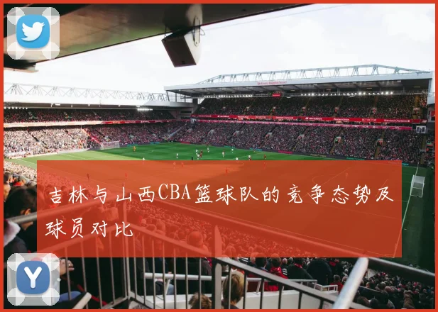 吉林与山西CBA篮球队的竞争态势及球员对比