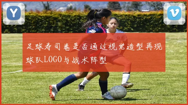 足球寿司卷是否通过视觉造型再现球队LOGO与战术阵型