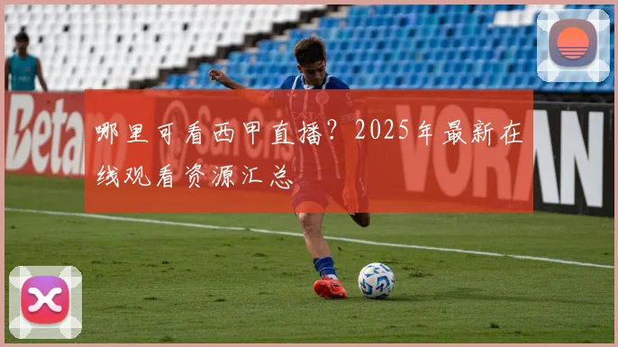 哪里可看西甲直播？2025年最新在线观看资源汇总