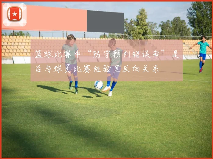 篮球比赛中“防守预判错误率”是否与球员比赛经验呈反向关系