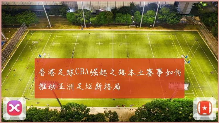 香港足球CBA崛起之路本土赛事如何推动亚洲足坛新格局
