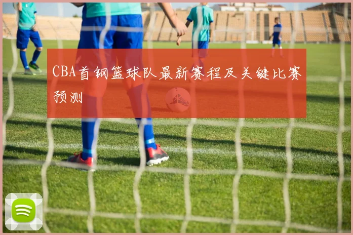 CBA首钢篮球队最新赛程及关键比赛预测