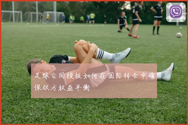 足球合同模板如何在国际转会中确保双方权益平衡
