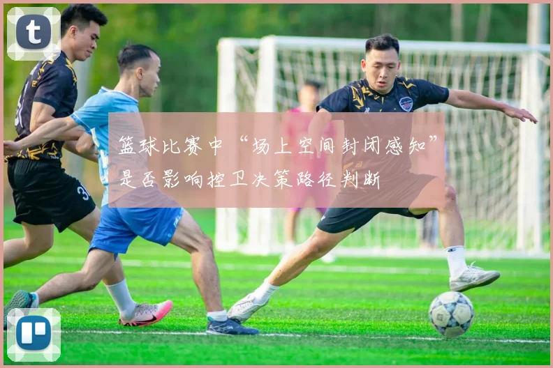 篮球比赛中“场上空间封闭感知”是否影响控卫决策路径判断