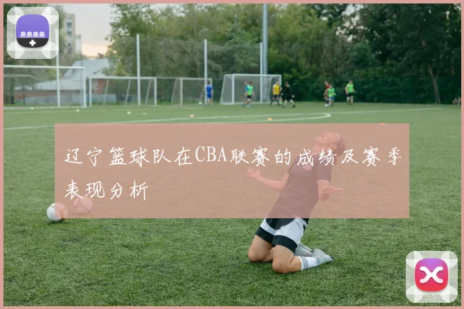 辽宁篮球队在CBA联赛的成绩及赛季表现分析