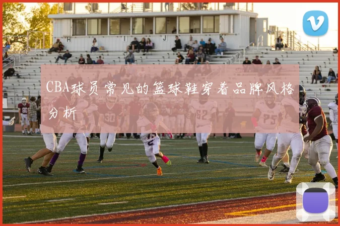 CBA球员常见的篮球鞋穿着品牌风格分析